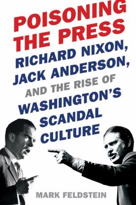 Poisoning the press : Richard Nixon, Jack Anderson, and the rise of Washington's scandal culture