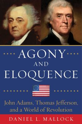 Agony and eloquence : John Adams, Thomas Jefferson, and a world of revolution