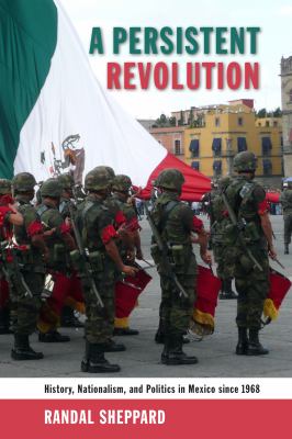 A persistent revolution : history, nationalism, and politics in Mexico since 1968