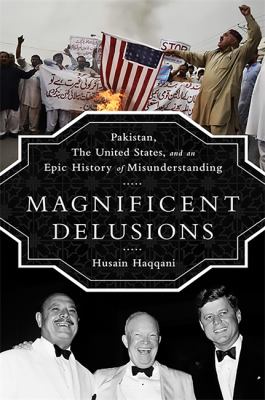 Magnificent delusions : Pakistan, the United States, and an epic history of misunderstanding