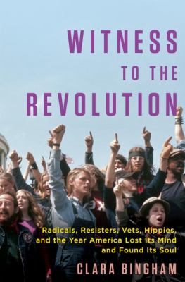 Witness to the revolution : radicals, resisters, vets, hippies, and the year America lost its mind and found its soul