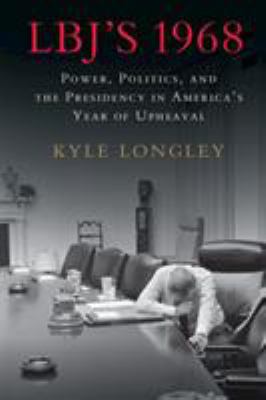 LBJ's 1968 : power, politics, and the presidency in America's year of upheaval