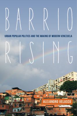 Barrio rising : urban popular politics and the making of modern Venezuela