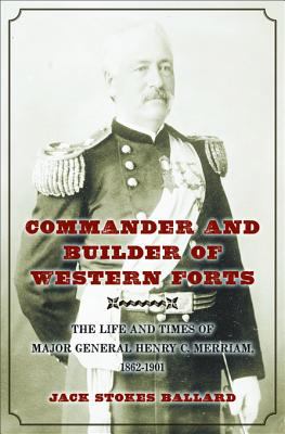 Commander and builder of western forts : the life and times of Major General Henry C. Merriam, 1862-1901