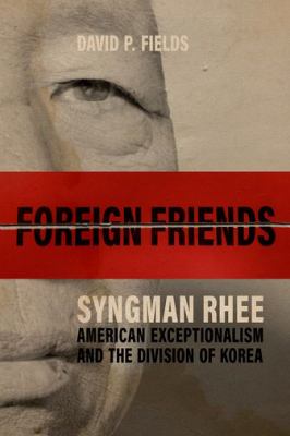 Foreign friends : Syngman Rhee, American exceptionalism, and the division of Korea