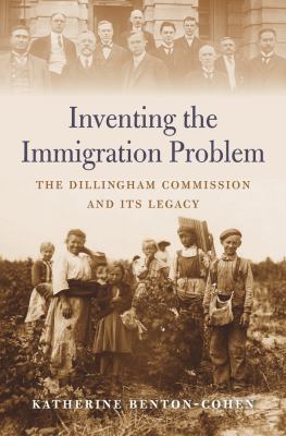 Inventing the immigration problem : the Dillingham Commission and its legacy