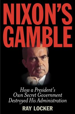 Nixon's gamble : how a president's own secret government destroyed his administration