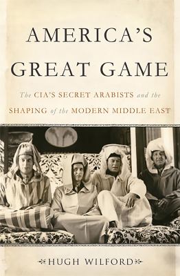America's great game : the CIA's secret Arabists and the shaping of the modern Middle East