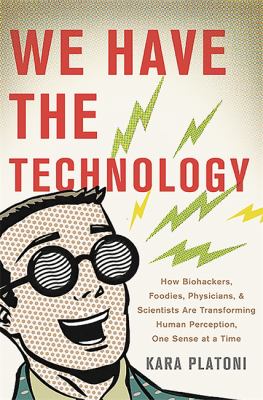 We Have the Technology : How Biohackers, Foodies, Physicians, and Scientists are Transforming Human Perception, One Sense at a Time