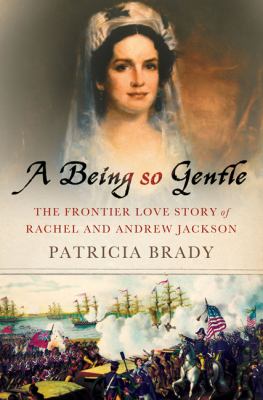 A being so gentle : the frontier love story of Rachel and Andrew Jackson