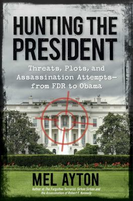 Hunting the president : threats, plots, and assassination attempts-- from FDR to Obama
