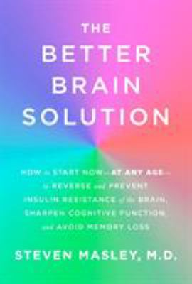 The better brain solution : how to start now--at any age--to reverse and prevent insulin resistance of the brain, sharpen cognitive function, and avoid memory loss