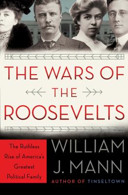The wars of the Roosevelts : the ruthless rise of America's greatest political family