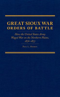 Great Sioux War orders of battle : how the United States Army waged war on the Northern Plains, 1876-1877