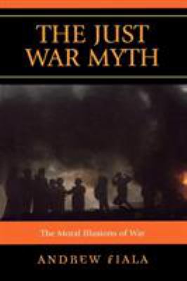 The just war myth : the moral illusions of war