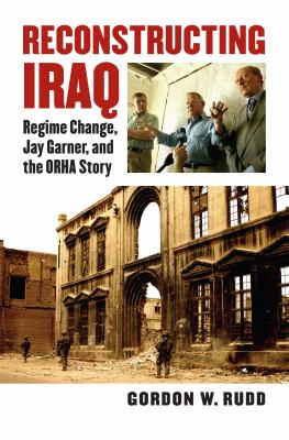 Reconstructing Iraq : regime change, Jay Garner, and the ORHA story