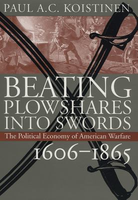 Beating plowshares into swords : the political economy of American warfare, 1606-1865