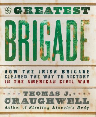 The greatest brigade : how the Irish Brigade cleared the way to victory in the American Civil War