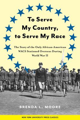 To serve my country, to serve my race : the story of the only African American WACS stationed overseas during World War II