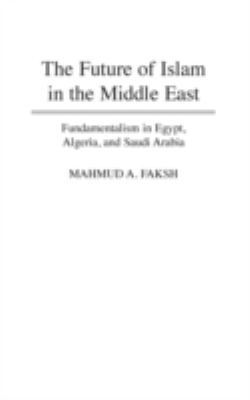 The future of Islam in the Middle East : fundamentalism in Egypt, Algeria, and Saudi Arabia