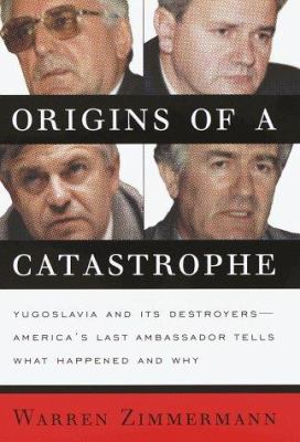 Origins of a catastrophe : Yugoslavia and its destroyers--America's last ambassador tells what happened and why
