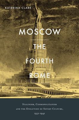 Moscow, the fourth Rome : Stalinism, cosmopolitanism, and the evolution of Soviet culture, 1931-1941
