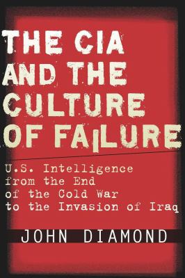 The CIA and the culture of failure : U.S. intelligence from the end of the Cold War to the invasion of Iraq