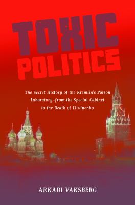Toxic politics : the secret history of the Kremlin's poison laboratory--from the Special Cabinet to the death of Litvinenko