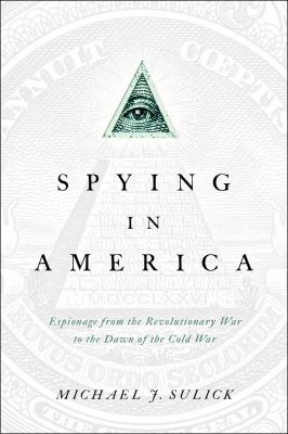Spying in America : espionage from the Revolutionary War to the dawn of the Cold War