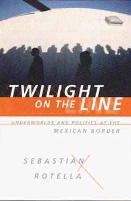 Twilight on the line : underworlds and politics at the U.S.-Mexico border