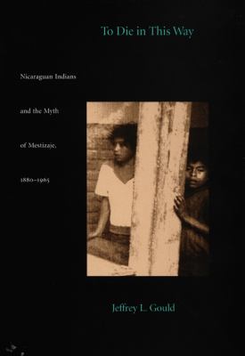 To die in this way : Nicaraguan Indians and the myth of mestizaje, 1880-1965