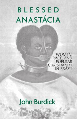 Blessed Anastacia : women, race, and popular Christianity in Brazil