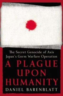 A plague upon humanity : the secret genocide of Axis Japan's germ warfare operation
