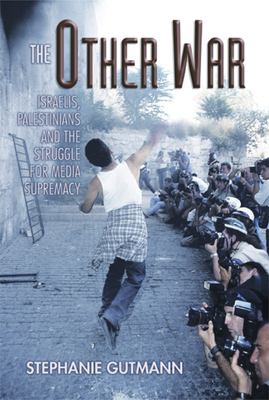 The other war : Israelis, Palestinians, and the struggle for media supremacy