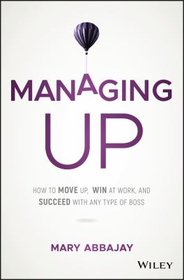 Managing up : how to move up, win at work, and succeed with any type of boss