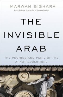The invisible Arab : the promise and peril of the Arab revolutions