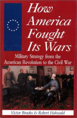 How America fought its wars : military strategy from the American Revolution to the Civil War