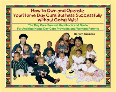 How to own and operate your own home day care business successfully without going nuts! : the day care survival handbook and guide for aspiring home day care providers and working parents