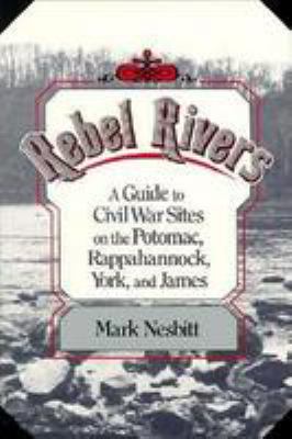 Rebel rivers : a guide to Civil War sites on the Potomac, Rappahannock, York, and James