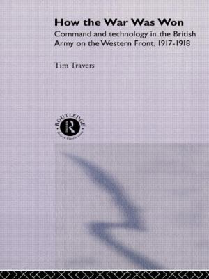 How the war was won : command and technology in the British Army on the western front, 1917-1918