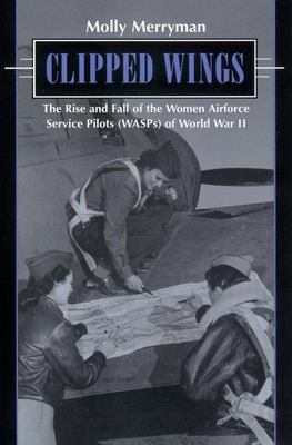 Clipped wings : the rise and fall of the Women Airforce Service Pilots (WASPs) of World War II