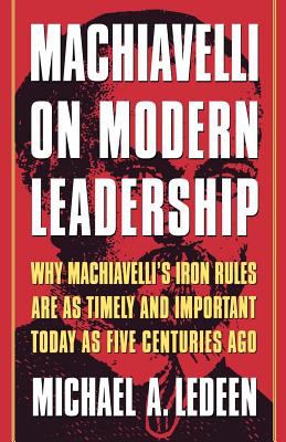 Machiavelli on modern leadership : why Machiavelli's iron rules are as timely and important today as five centuries ago