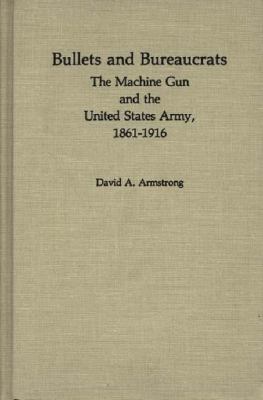 Bullets and bureaucrats : the machine gun and the United States Army, 1861-1916