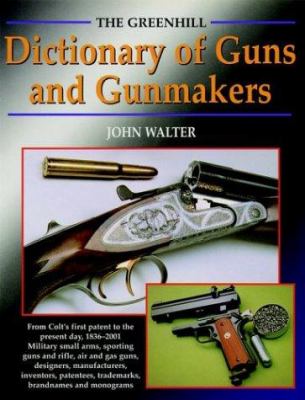 The Greenhill dictionary of guns and gunmakers : from Colt's first patent to the present day, 1836-2001 : military small arms, sporting guns and rifles, air and gas guns, designers, manufacturers, inventors, patentees, trademarks, brandnames, and monograms