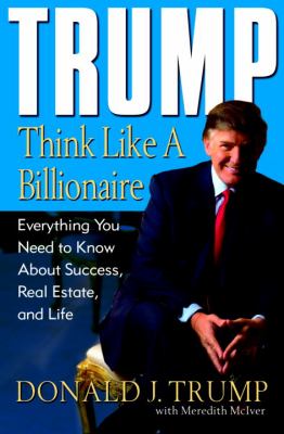Trump : think like a billionaire : everything you need to know about success, real estate, and life