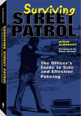 Surviving street patrol : the officer's guide to safe and effective policing
