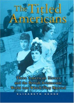 The titled Americans : three American sisters and the British aristocratic world into which they married