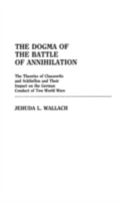 The dogma of the battle of annihilation : the theories of Clausewitz and Schlieffen and their impact on the German conduct of two world wars