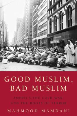 Good muslim, bad muslim : America, the Cold War, and the roots of terror