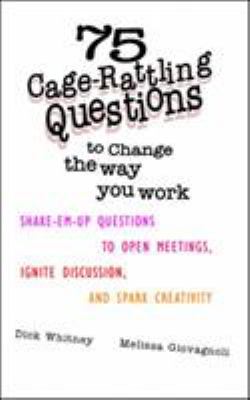 75 cage-rattling questions to change the way you work : shake-em-up questions to open meetings, ignite discussion, and spark creativity